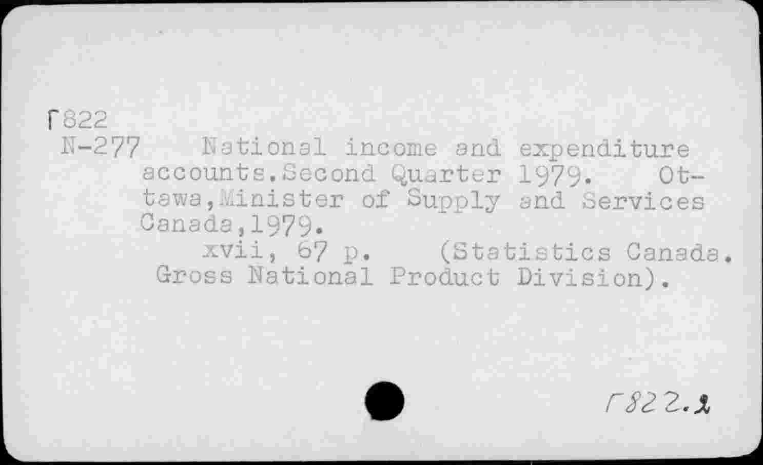 ﻿r822
N-277 National income and expenditure accounts.Second Quarter 1979. Ottawa ,minister of Supply and Services Canada,1979.
xvii, 67 p. (Statistics Canada. Gross National Product Division).
rszz.x